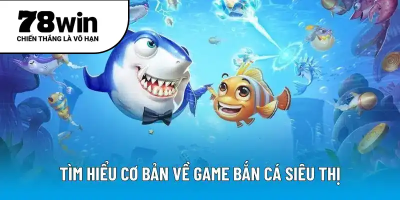 Tìm hiểu cơ bản về game bắn cá siêu thị
